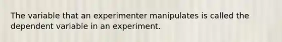 The variable that an experimenter manipulates is called the dependent variable in an experiment.