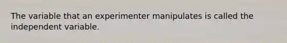 The variable that an experimenter manipulates is called the independent variable.