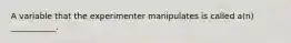 A variable that the experimenter manipulates is called a(n) ___________.