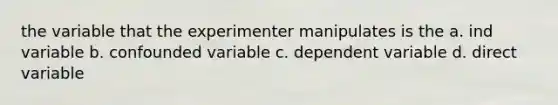 the variable that the experimenter manipulates is the a. ind variable b. confounded variable c. dependent variable d. direct variable