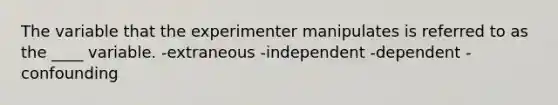 The variable that the experimenter manipulates is referred to as the ____ variable. -extraneous -independent -dependent -confounding