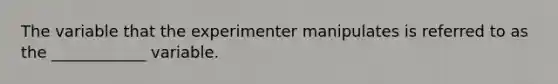 The variable that the experimenter manipulates is referred to as the ____________ variable.