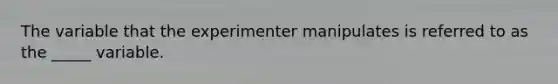 The variable that the experimenter manipulates is referred to as the _____ variable.