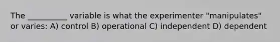 The __________ variable is what the experimenter "manipulates" or varies: A) control B) operational C) independent D) dependent