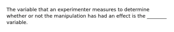 The variable that an experimenter measures to determine whether or not the manipulation has had an effect is the ________ variable.