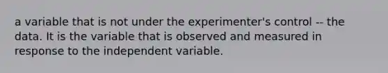 a variable that is not under the experimenter's control -- the data. It is the variable that is observed and measured in response to the independent variable.