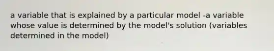 a variable that is explained by a particular model -a variable whose value is determined by the model's solution (variables determined in the model)