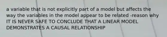 a variable that is not explicitly part of a model but affects the way the variables in the model appear to be related -reason why IT IS NEVER SAFE TO CONCLUDE THAT A LINEAR MODEL DEMONSTRATES A CAUSAL RELATIONSHIP