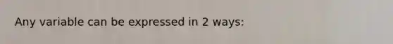 Any variable can be expressed in 2 ways: