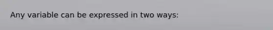 Any variable can be expressed in two ways: