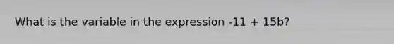 What is the variable in the expression -11 + 15b?