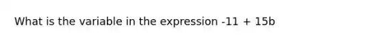 What is the variable in the expression -11 + 15b