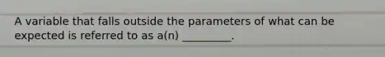 A variable that falls outside the parameters of what can be expected is referred to as a(n) _________.