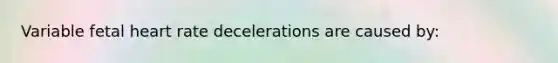 Variable fetal heart rate decelerations are caused by: