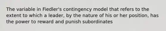 The variable in Fiedler's contingency model that refers to the extent to which a leader, by the nature of his or her position, has the power to reward and punish subordinates