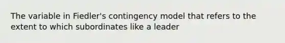 The variable in Fiedler's contingency model that refers to the extent to which subordinates like a leader