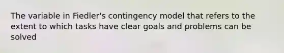 The variable in Fiedler's contingency model that refers to the extent to which tasks have clear goals and problems can be solved