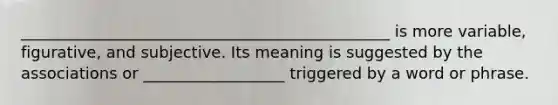 _______________________________________________ is more variable, figurative, and subjective. Its meaning is suggested by the associations or __________________ triggered by a word or phrase.