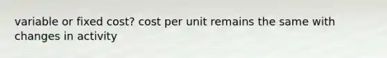 variable or fixed cost? cost per unit remains the same with changes in activity