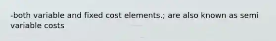 -both variable and fixed cost elements.; are also known as semi variable costs