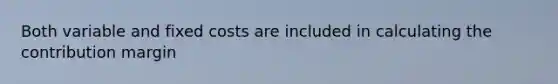 Both variable and fixed costs are included in calculating the contribution margin