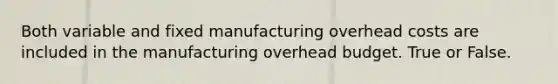 Both variable and fixed manufacturing overhead costs are included in the manufacturing overhead budget. True or False.