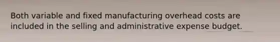 Both variable and fixed manufacturing overhead costs are included in the selling and administrative expense budget.