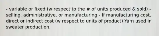 - variable or fixed (w respect to the # of units produced & sold) - selling, administrative, or manufacturing - If manufacturing cost, direct or indirect cost (w respect to units of product) Yarn used in sweater production.