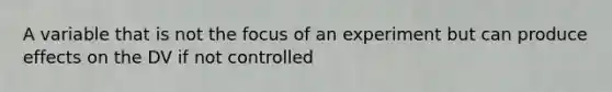 A variable that is not the focus of an experiment but can produce effects on the DV if not controlled