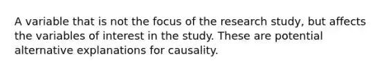 A variable that is not the focus of the research study, but affects the variables of interest in the study. These are potential alternative explanations for causality.