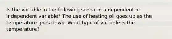 Is the variable in the following scenario a dependent or independent variable? The use of heating oil goes up as the temperature goes down. What type of variable is the temperature?