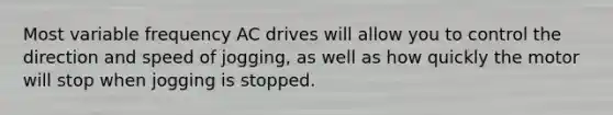 Most variable frequency AC drives will allow you to control the direction and speed of jogging, as well as how quickly the motor will stop when jogging is stopped.