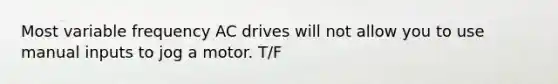 Most variable frequency AC drives will not allow you to use manual inputs to jog a motor. T/F