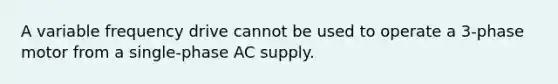 A variable frequency drive cannot be used to operate a 3-phase motor from a single-phase AC supply.