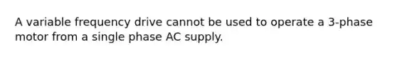 A variable frequency drive cannot be used to operate a 3-phase motor from a single phase AC supply.