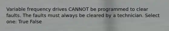 Variable frequency drives CANNOT be programmed to clear faults. The faults must always be cleared by a technician. Select one: True False
