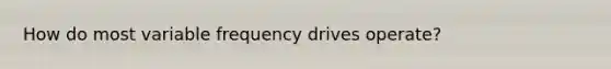 How do most variable frequency drives operate?