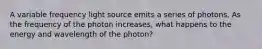 A variable frequency light source emits a series of photons. As the frequency of the photon increases, what happens to the energy and wavelength of the photon?