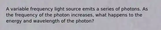 A variable frequency light source emits a series of photons. As the frequency of the photon increases, what happens to the energy and wavelength of the photon?