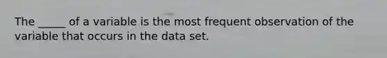 The _____ of a variable is the most frequent observation of the variable that occurs in the data set.