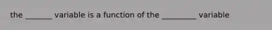 the _______ variable is a function of the _________ variable