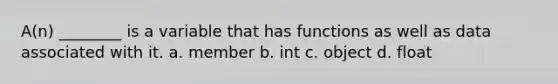 A(n) ________ is a variable that has functions as well as data associated with it. a. member b. int c. object d. float