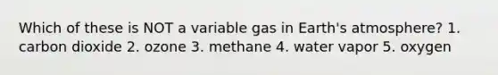 Which of these is NOT a variable gas in Earth's atmosphere? 1. carbon dioxide 2. ozone 3. methane 4. water vapor 5. oxygen