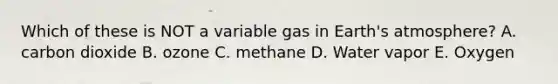 Which of these is NOT a variable gas in Earth's atmosphere? A. carbon dioxide B. ozone C. methane D. Water vapor E. Oxygen