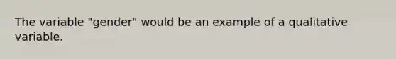 The variable "gender" would be an example of a qualitative variable.