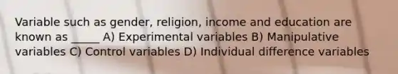 Variable such as gender, religion, income and education are known as _____ A) Experimental variables B) Manipulative variables C) Control variables D) Individual difference variables