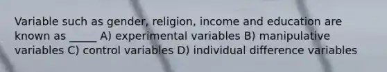 Variable such as gender, religion, income and education are known as _____ A) experimental variables B) manipulative variables C) control variables D) individual difference variables