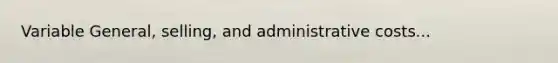 Variable General, selling, and administrative costs...