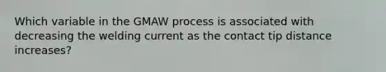 Which variable in the GMAW process is associated with decreasing the welding current as the contact tip distance increases?