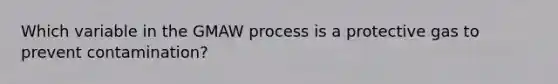 Which variable in the GMAW process is a protective gas to prevent contamination?